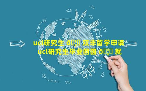 ucl研究生 🦟 双非留学申请 ucl研究生毕业回国 🦅 就业前景